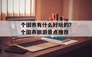 个旧市有什么好玩的？个旧市旅游景点推荐