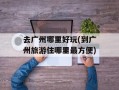 去广州哪里好玩(到广州旅游住哪里最方便)