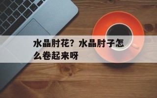 水晶肘花？水晶肘子怎么卷起来呀
