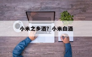 小米之乡酒？小米白酒