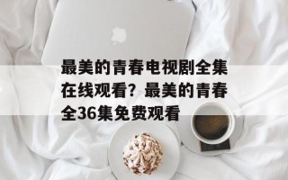 最美的青春电视剧全集在线观看？最美的青春全36集免费观看