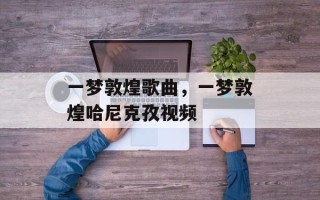 一梦敦煌歌曲，一梦敦煌哈尼克孜视频