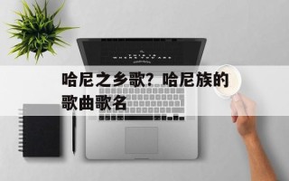 哈尼之乡歌？哈尼族的歌曲歌名