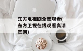 东方电视剧全集观看(东方卫视在线观看高清官网)