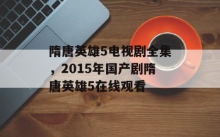 隋唐英雄5电视剧全集，2015年国产剧隋唐英雄5在线观看