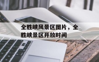 全胜峡风景区图片，全胜峡景区开放时间