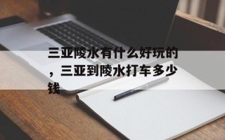 三亚陵水有什么好玩的，三亚到陵水打车多少钱