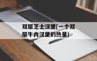 双层芝士汉堡(一个双层牛肉汉堡的热量)