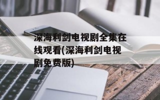 深海利剑电视剧全集在线观看(深海利剑电视剧免费版)