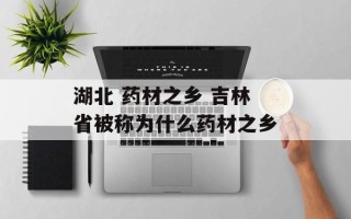 湖北 药材之乡 吉林省被称为什么药材之乡