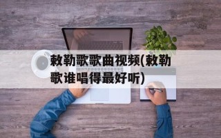 敕勒歌歌曲视频(敕勒歌谁唱得最好听)