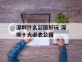 深圳什么公园好玩 深圳十大必去公园
