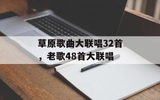 草原歌曲大联唱32首，老歌48首大联唱