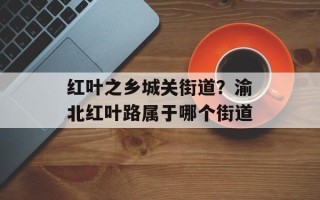红叶之乡城关街道？渝北红叶路属于哪个街道