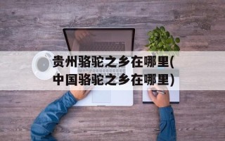 贵州骆驼之乡在哪里(中国骆驼之乡在哪里)