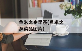 鱼米之乡早茶(鱼米之乡菜品图片)