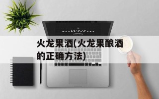火龙果酒(火龙果酿酒的正确方法)