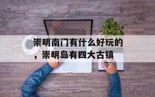 崇明南门有什么好玩的，崇明岛有四大古镇