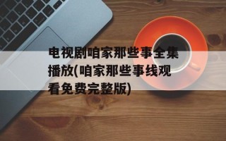 电视剧咱家那些事全集播放(咱家那些事线观看免费完整版)