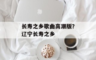 长寿之乡歌曲高潮版？辽宁长寿之乡