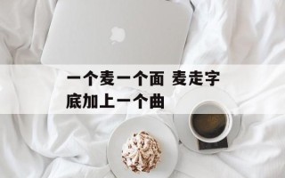 一个麦一个面 麦走字底加上一个曲
