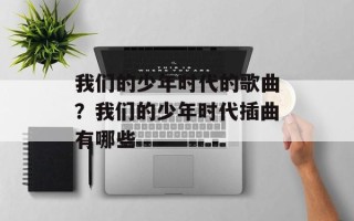 我们的少年时代的歌曲？我们的少年时代插曲有哪些