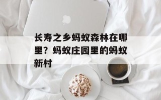 长寿之乡蚂蚁森林在哪里？蚂蚁庄园里的蚂蚁新村