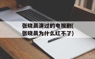 张晓晨演过的电视剧(张晓晨为什么红不了)