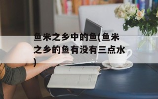 鱼米之乡中的鱼(鱼米之乡的鱼有没有三点水)