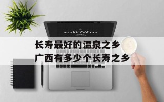 长寿最好的温泉之乡 广西有多少个长寿之乡
