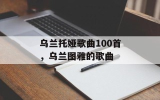 乌兰托娅歌曲100首，乌兰图雅的歌曲