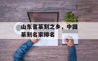 山东省篆刻之乡，中国篆刻名家排名