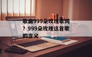 歌曲999朵玫瑰歌词？999朵玫瑰这首歌的含义