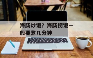 海肠炒饭？海肠捞饭一般要煮几分钟