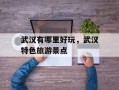 武汉有哪里好玩，武汉特色旅游景点