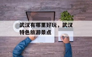 武汉有哪里好玩，武汉特色旅游景点