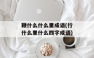 鞭什么什么里成语(行什么里什么四字成语)
