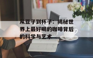从豆子到杯子：揭秘世界上最好喝的咖啡背后的科学与艺术