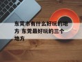 东莞市有什么好玩的地方 东莞最好玩的三个地方