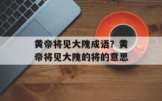 黄帝将见大隗成语？黄帝将见大隗的将的意思
