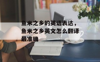 鱼米之乡的英语表达，鱼米之乡英文怎么翻译最准确