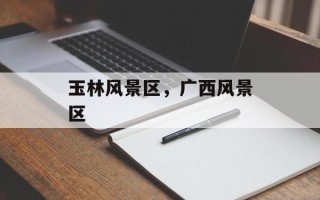 玉林风景区，广西风景区