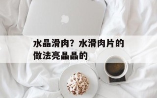 水晶滑肉？水滑肉片的做法亮晶晶的