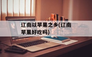 辽南以苹果之乡(辽南苹果好吃吗)