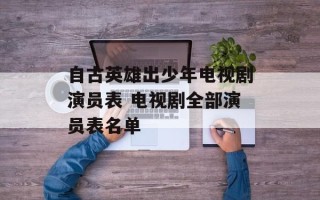 自古英雄出少年电视剧演员表 电视剧全部演员表名单