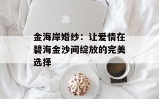 金海岸婚纱：让爱情在碧海金沙间绽放的完美选择