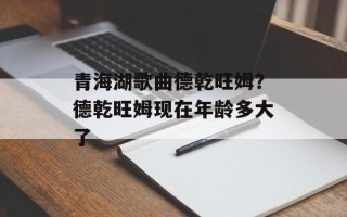 青海湖歌曲德乾旺姆？德乾旺姆现在年龄多大了