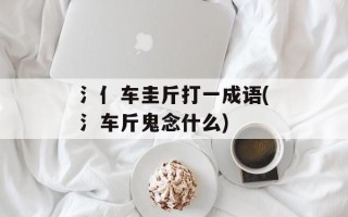 氵亻车圭斤打一成语(氵车斤鬼念什么)