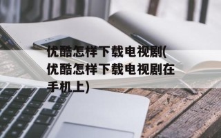 优酷怎样下载电视剧(优酷怎样下载电视剧在手机上)