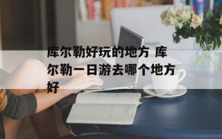 库尔勒好玩的地方 库尔勒一日游去哪个地方好